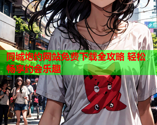 同城炮约网站免费下载全攻略 轻松畅享约会乐趣  第1张 同城炮约网站免费下载全攻略 轻松畅享约会乐趣  第1张