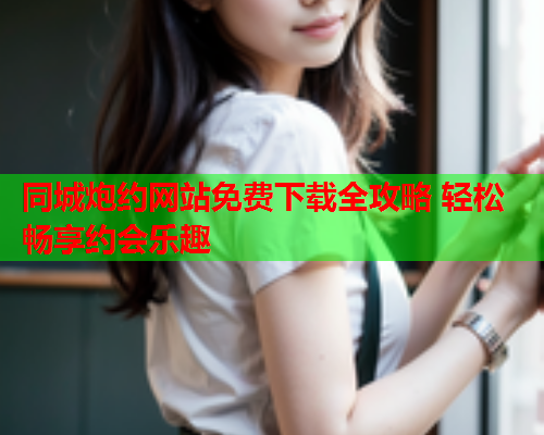 同城炮约网站免费下载全攻略 轻松畅享约会乐趣  第2张 同城炮约网站免费下载全攻略 轻松畅享约会乐趣  第2张