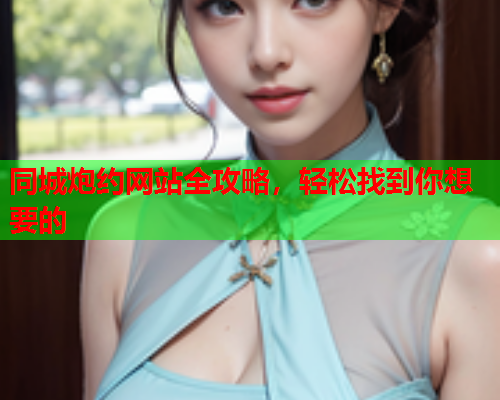 同城炮约网站全攻略,轻松找到你想要的  第1张 同城炮约网站全攻略,轻松找到你想要的  第1张