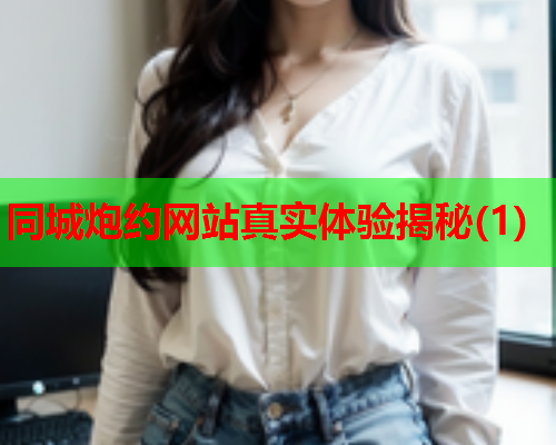 同城炮约网站真实体验揭秘(1)  第2张 同城炮约网站真实体验揭秘(1)  第2张