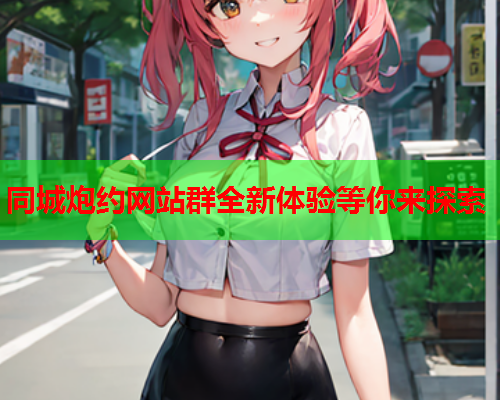 同城炮约网站群全新体验等你来探索  第1张 同城炮约网站群全新体验等你来探索  第1张
