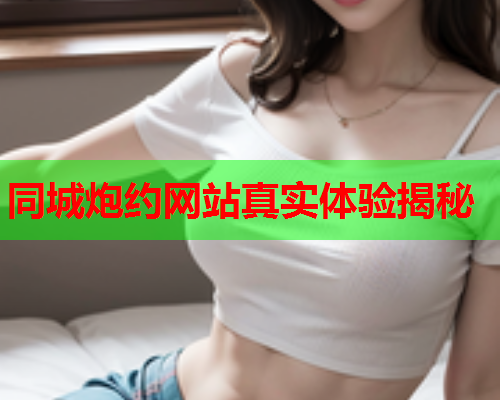 同城炮约网站真实体验揭秘  第2张 同城炮约网站真实体验揭秘  第2张