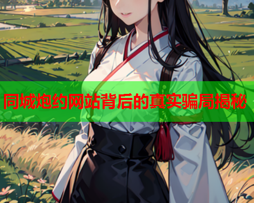 同城炮约网站背后的真实骗局揭秘  第1张 同城炮约网站背后的真实骗局揭秘  第1张