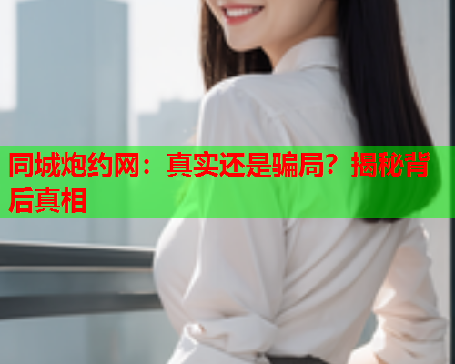 同城炮约网:真实还是骗局?揭秘背后真相  第1张 同城炮约网:真实还是骗局?揭秘背后真相  第1张