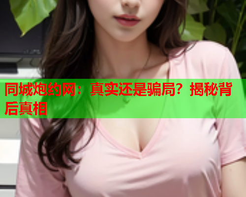 同城炮约网:真实还是骗局?揭秘背后真相  第2张 同城炮约网:真实还是骗局?揭秘背后真相  第2张