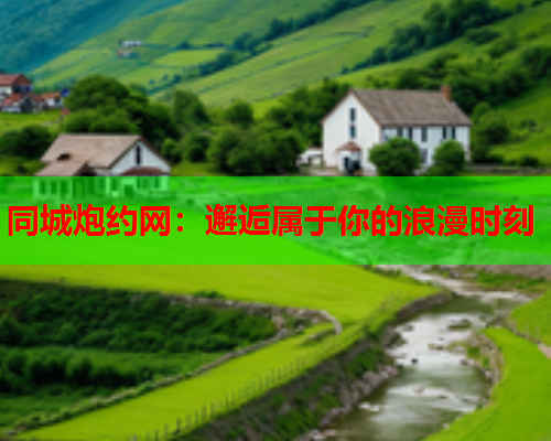同城炮约网:邂逅属于你的浪漫时刻  第1张 同城炮约网:邂逅属于你的浪漫时刻  第1张