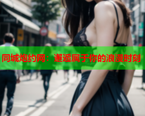 同城炮约网:邂逅属于你的浪漫时刻  第2张 同城炮约网:邂逅属于你的浪漫时刻  第2张