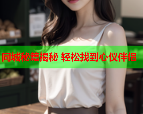 同城秘籍揭秘 轻松找到心仪伴侣  第1张 同城秘籍揭秘 轻松找到心仪伴侣  第1张