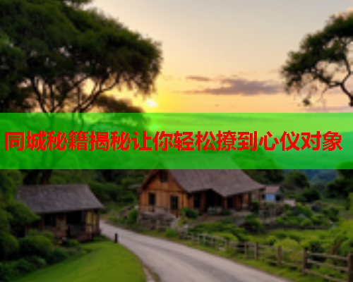 同城秘籍揭秘让你轻松撩到心仪对象  第1张 同城秘籍揭秘让你轻松撩到心仪对象  第1张