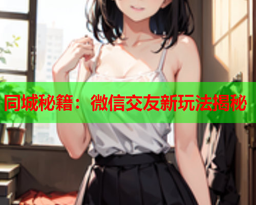 同城秘籍:微信交友新玩法揭秘  第1张 同城秘籍:微信交友新玩法揭秘  第1张