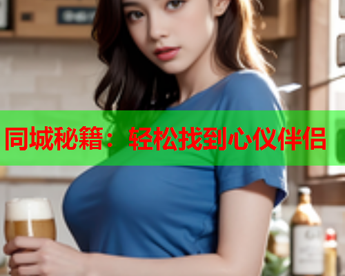 同城秘籍:轻松找到心仪伴侣  第1张 同城秘籍:轻松找到心仪伴侣  第1张