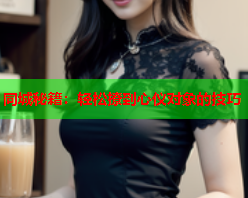 同城秘籍:轻松撩到心仪对象的技巧  第1张 同城秘籍:轻松撩到心仪对象的技巧  第1张