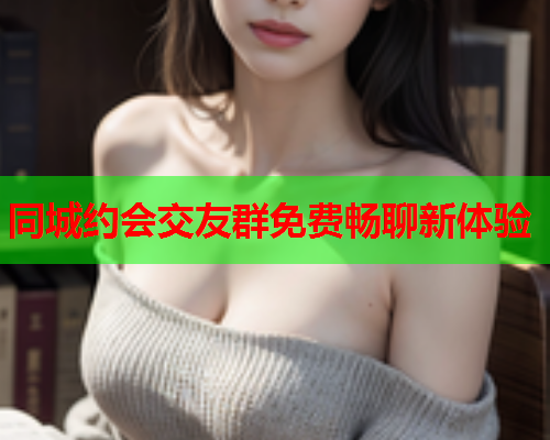 同城约会交友群免费畅聊新体验  第2张 同城约会交友群免费畅聊新体验  第2张