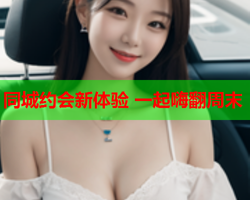 同城约会新体验 一起嗨翻周末  第1张 同城约会新体验 一起嗨翻周末  第1张