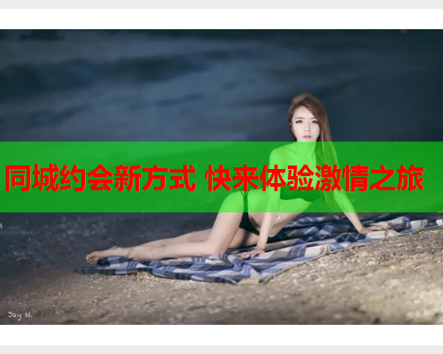 同城约会新方式 快来体验激情之旅  第1张 同城约会新方式 快来体验激情之旅  第1张