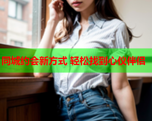 同城约会新方式 轻松找到心仪伴侣  第1张 同城约会新方式 轻松找到心仪伴侣  第1张