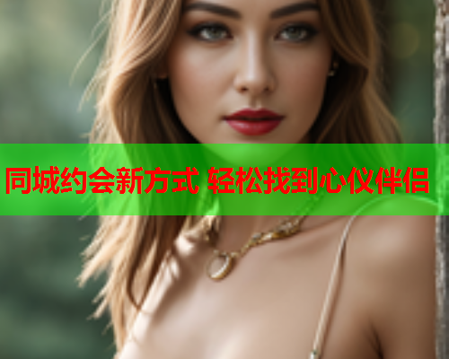 同城约会新方式 轻松找到心仪伴侣  第2张 同城约会新方式 轻松找到心仪伴侣  第2张