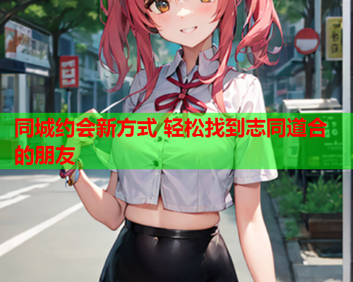 同城约会新方式 轻松找到志同道合的朋友  第1张 同城约会新方式 轻松找到志同道合的朋友  第1张