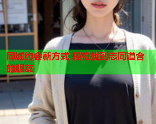 同城约会新方式 轻松找到志同道合的朋友  第2张 同城约会新方式 轻松找到志同道合的朋友  第2张