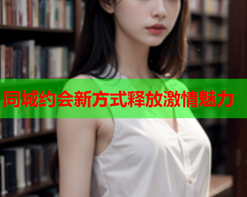 同城约会新方式释放激情魅力  第2张 同城约会新方式释放激情魅力  第2张