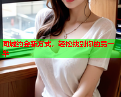 同城约会新方式,轻松找到你的另一半  第2张 同城约会新方式,轻松找到你的另一半  第2张