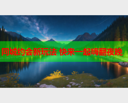 同城约会新玩法 快来一起嗨翻夜晚  第1张 同城约会新玩法 快来一起嗨翻夜晚  第1张