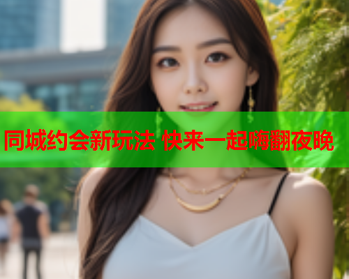 同城约会新玩法 快来一起嗨翻夜晚  第2张 同城约会新玩法 快来一起嗨翻夜晚  第2张