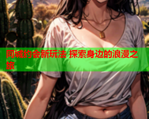 同城约会新玩法 探索身边的浪漫之旅  第1张 同城约会新玩法 探索身边的浪漫之旅  第1张