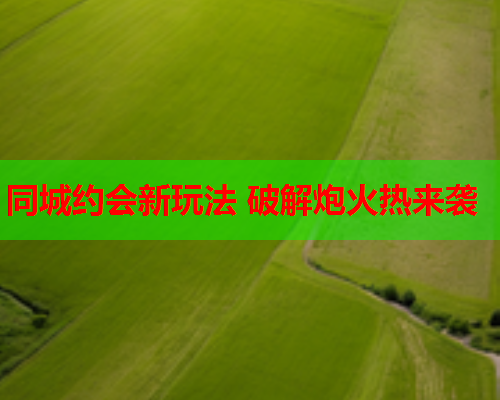 同城约会新玩法 破解炮火热来袭  第1张 同城约会新玩法 破解炮火热来袭  第1张