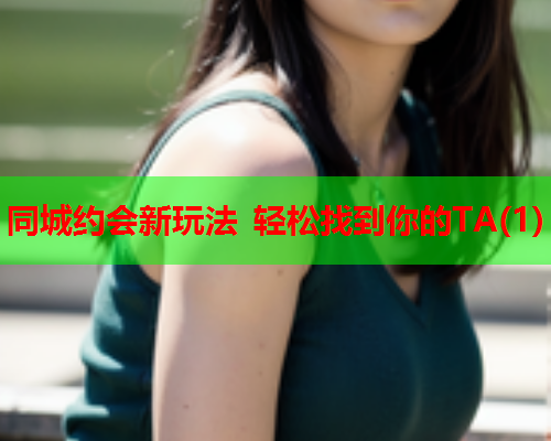同城约会新玩法 轻松找到你的TA(1)  第2张 同城约会新玩法 轻松找到你的TA(1)  第2张