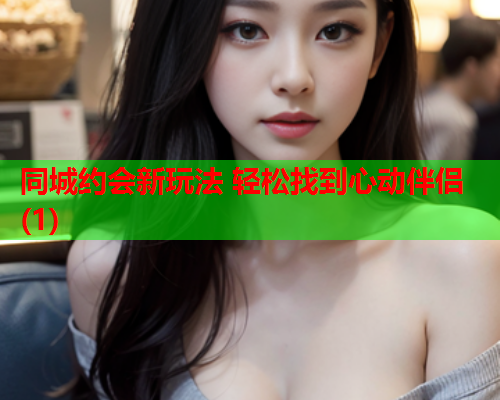 同城约会新玩法 轻松找到心动伴侣(1)  第1张 同城约会新玩法 轻松找到心动伴侣(1)  第1张