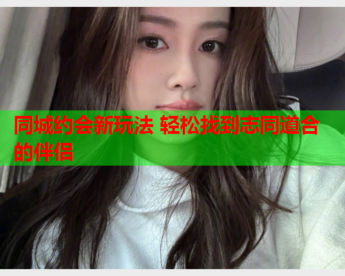 同城约会新玩法 轻松找到志同道合的伴侣  第1张 同城约会新玩法 轻松找到志同道合的伴侣  第1张