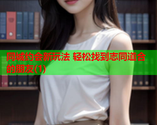 同城约会新玩法 轻松找到志同道合的朋友(1)  第1张 同城约会新玩法 轻松找到志同道合的朋友(1)  第1张