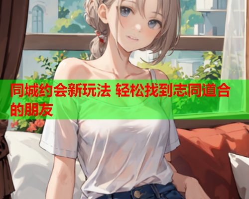 同城约会新玩法 轻松找到志同道合的朋友  第1张 同城约会新玩法 轻松找到志同道合的朋友  第1张