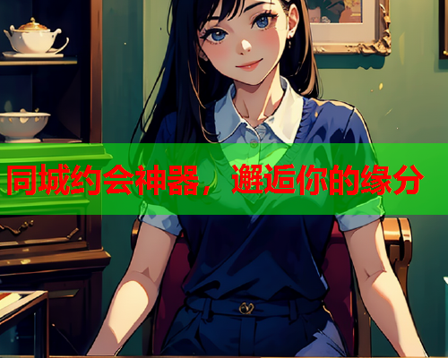 同城约会神器,邂逅你的缘分  第1张 同城约会神器,邂逅你的缘分  第1张