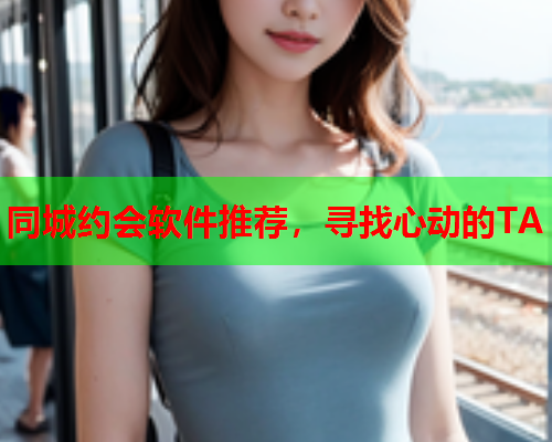 同城约会软件推荐,寻找心动的TA  第1张 同城约会软件推荐,寻找心动的TA  第1张