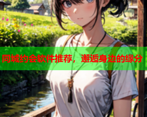 同城约会软件推荐,邂逅身边的缘分  第2张 同城约会软件推荐,邂逅身边的缘分  第2张
