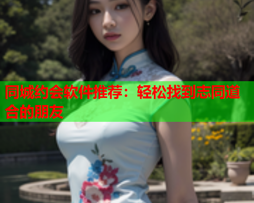 同城约会软件推荐:轻松找到志同道合的朋友  第1张 同城约会软件推荐:轻松找到志同道合的朋友  第1张