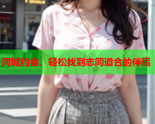同城约会,轻松找到志同道合的伴侣  第1张 同城约会,轻松找到志同道合的伴侣  第1张