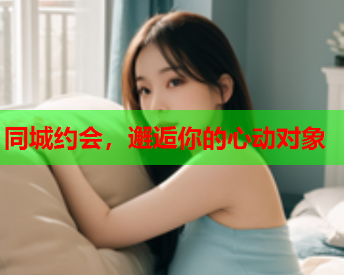 同城约会,邂逅你的心动对象  第2张 同城约会,邂逅你的心动对象  第2张