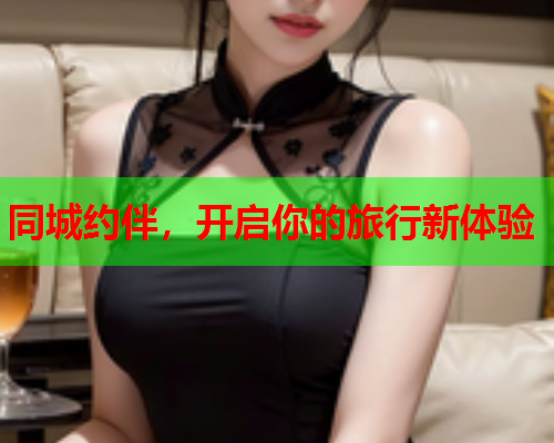 同城约伴,开启你的旅行新体验  第1张 同城约伴,开启你的旅行新体验  第1张
