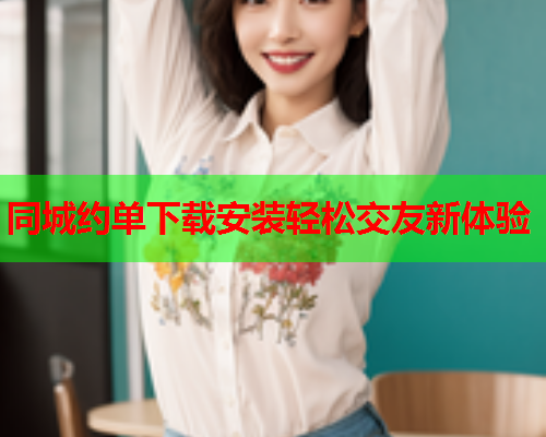 同城约单下载安装轻松交友新体验  第1张 同城约单下载安装轻松交友新体验  第1张