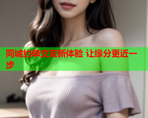 同城约单交友新体验 让缘分更近一步  第1张 同城约单交友新体验 让缘分更近一步  第1张