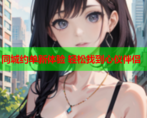同城约单新体验 轻松找到心仪伴侣  第1张 同城约单新体验 轻松找到心仪伴侣  第1张