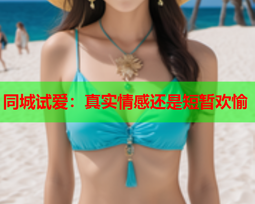 同城试爱:真实情感还是短暂欢愉  第1张 同城试爱:真实情感还是短暂欢愉  第1张