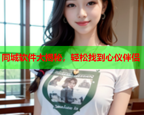 同城软件大揭秘,轻松找到心仪伴侣  第1张 同城软件大揭秘,轻松找到心仪伴侣  第1张