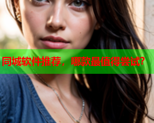 同城软件推荐,哪款最值得尝试?  第1张 同城软件推荐,哪款最值得尝试?  第1张
