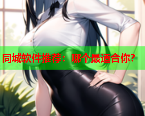 同城软件推荐:哪个最适合你?  第2张 同城软件推荐:哪个最适合你?  第2张