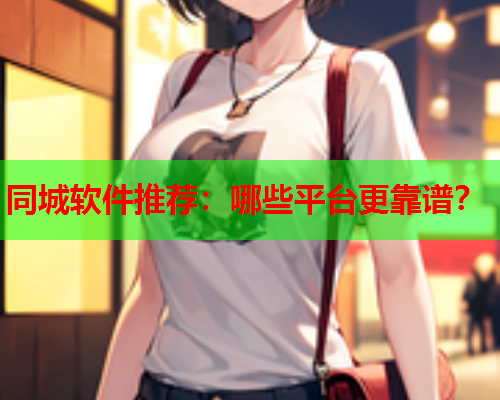 同城软件推荐:哪些平台更靠谱?  第2张 同城软件推荐:哪些平台更靠谱?  第2张