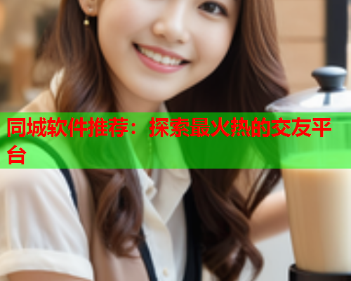同城软件推荐:探索最火热的交友平台  第1张 同城软件推荐:探索最火热的交友平台  第1张
